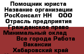 Помощник юриста › Название организации ­ РосКонсалт-НН', ООО › Отрасль предприятия ­ Гражданское право › Минимальный оклад ­ 15 000 - Все города Работа » Вакансии   . Хабаровский край,Комсомольск-на-Амуре г.